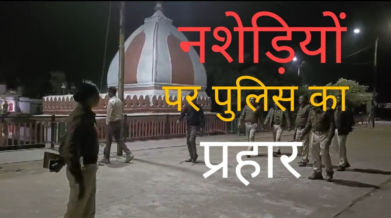 नशेड़ियों पर पुलिस का प्रहार शाम ढलते ही शुरू सर्च अभियान